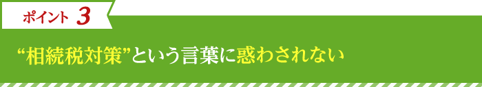 3.“相続税対策”という言葉に惑わされない